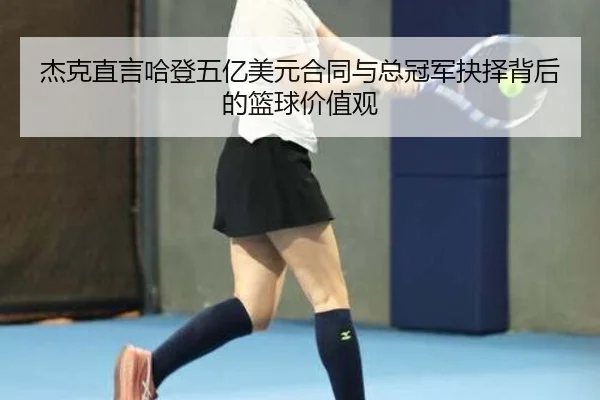 杰克直言哈登五亿美元合同与总冠军抉择背后的篮球价值观 - StarSport