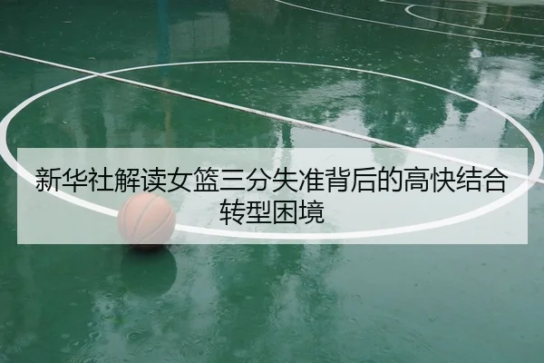 新华社解读女篮三分失准背后的高快结合转型困境 - StarSport